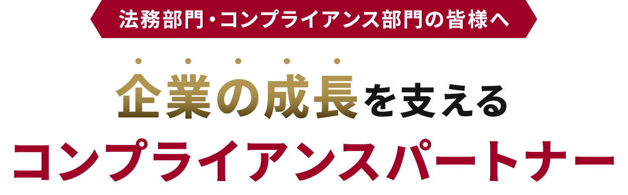 法務部門・コンプライアンス部門の皆様へ 企業の成長を支えるコンプライアンスパートナー