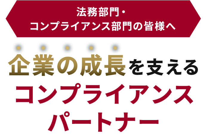 法務部門・コンプライアンス部門の皆様へ 企業の成長を支えるコンプライアンスパートナー